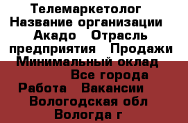 Телемаркетолог › Название организации ­ Акадо › Отрасль предприятия ­ Продажи › Минимальный оклад ­ 30 000 - Все города Работа » Вакансии   . Вологодская обл.,Вологда г.